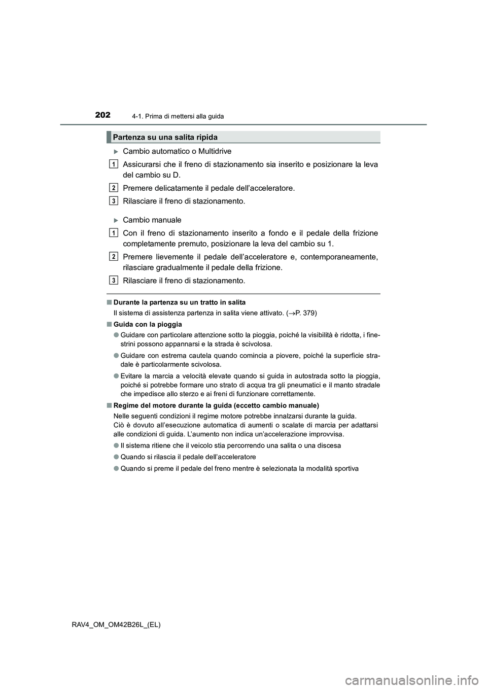 TOYOTA RAV4 2016  Manuale duso (in Italian) 2024-1. Prima di mettersi alla guida
RAV4_OM_OM42B26L_(EL)
�XCambio automatico o Multidrive
Assicurarsi che il freno di stazionamento sia inserito e posizionare la leva
del cambio su D.
Premere delica