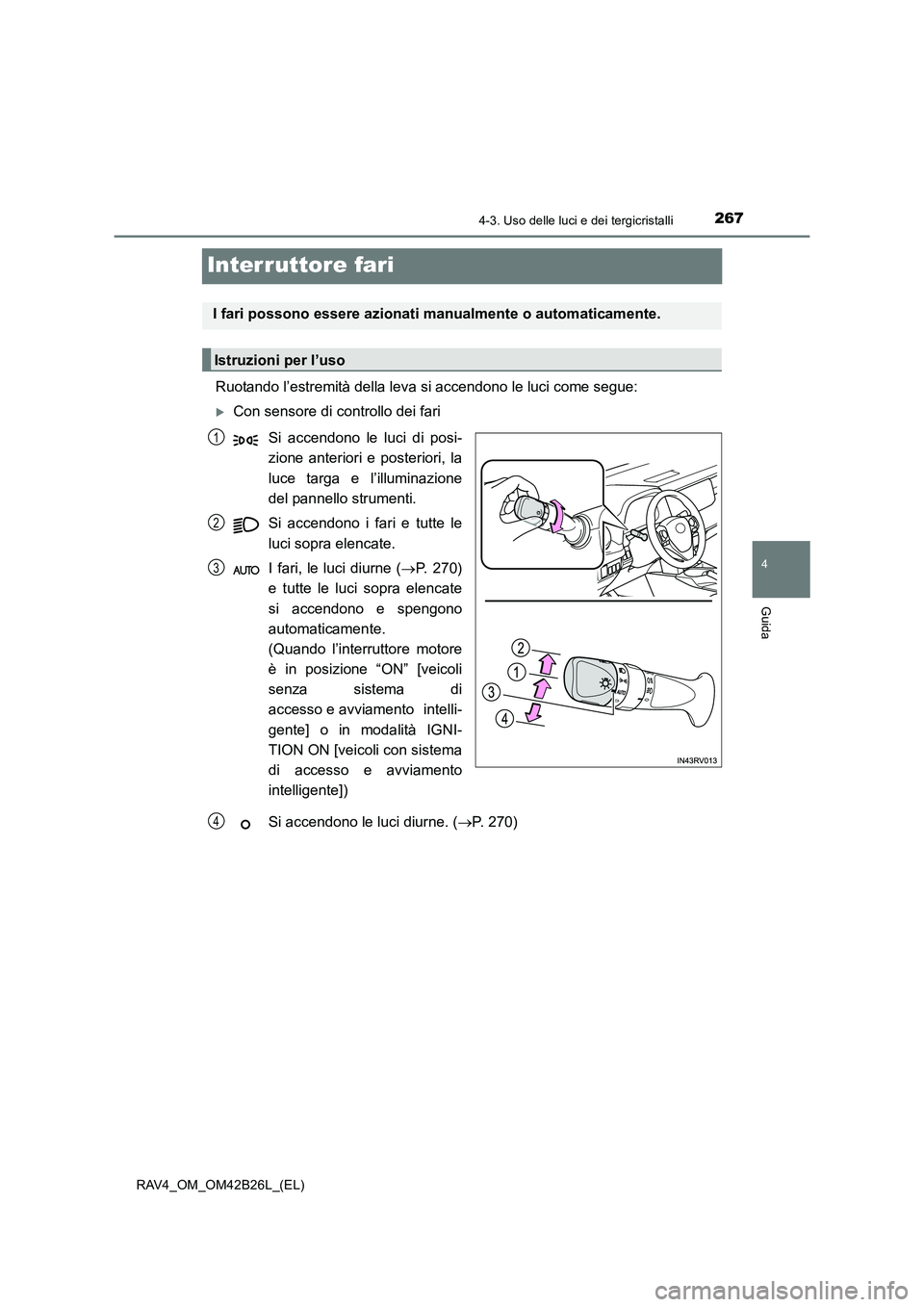 TOYOTA RAV4 2016  Manuale duso (in Italian) 267
4
4-3. Uso delle luci e dei tergicristalli
Guida
RAV4_OM_OM42B26L_(EL)
Interruttore fari
Ruotando l’estremità della leva si accendono le luci come segue:
�XCon sensore di controllo dei fariSi a