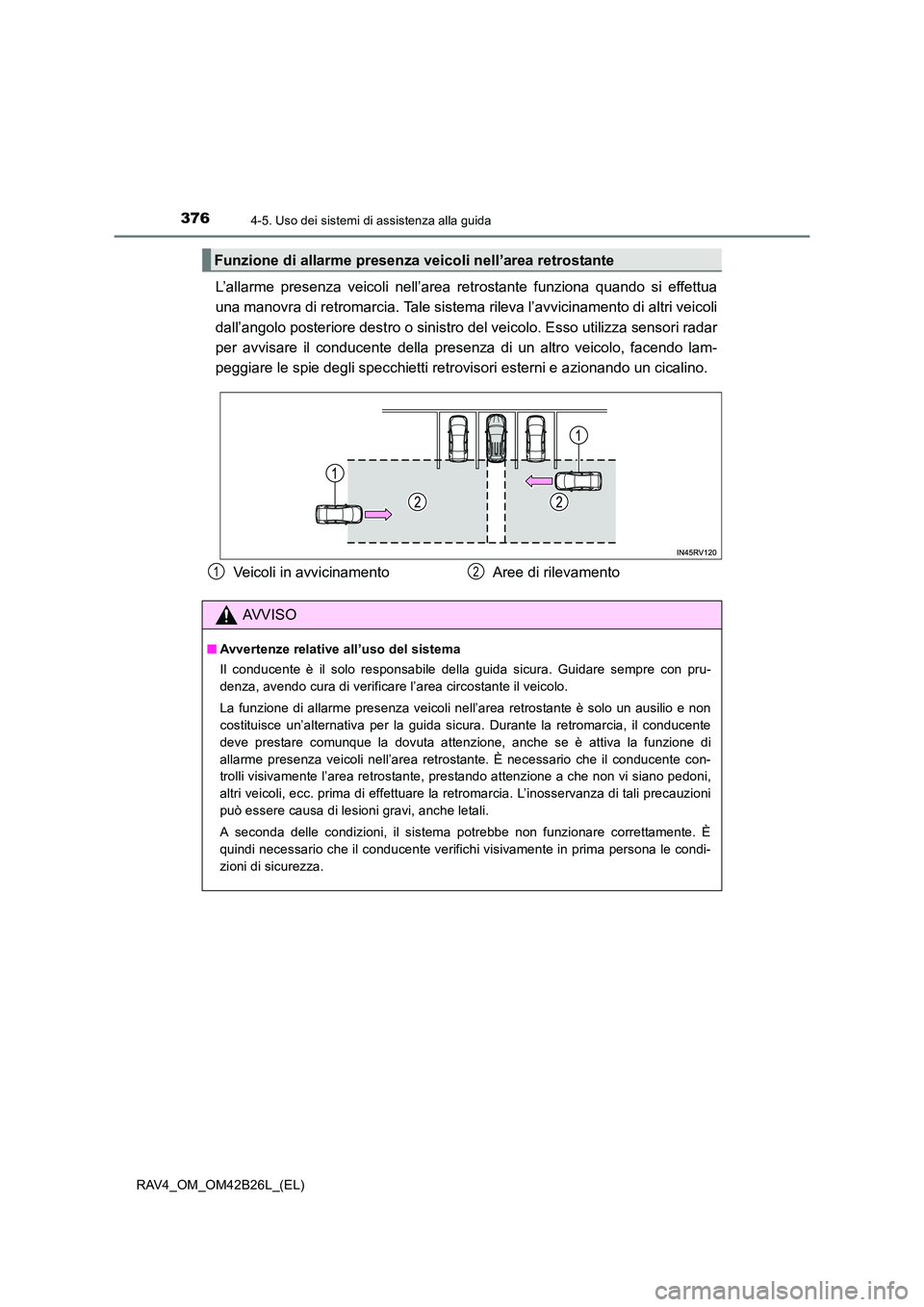 TOYOTA RAV4 2016  Manuale duso (in Italian) 3764-5. Uso dei sistemi di assistenza alla guida
RAV4_OM_OM42B26L_(EL)
L’allarme presenza veicoli nell’area retrostante funziona quando si effettua
una manovra di retromarcia. Tale sistema rileva 