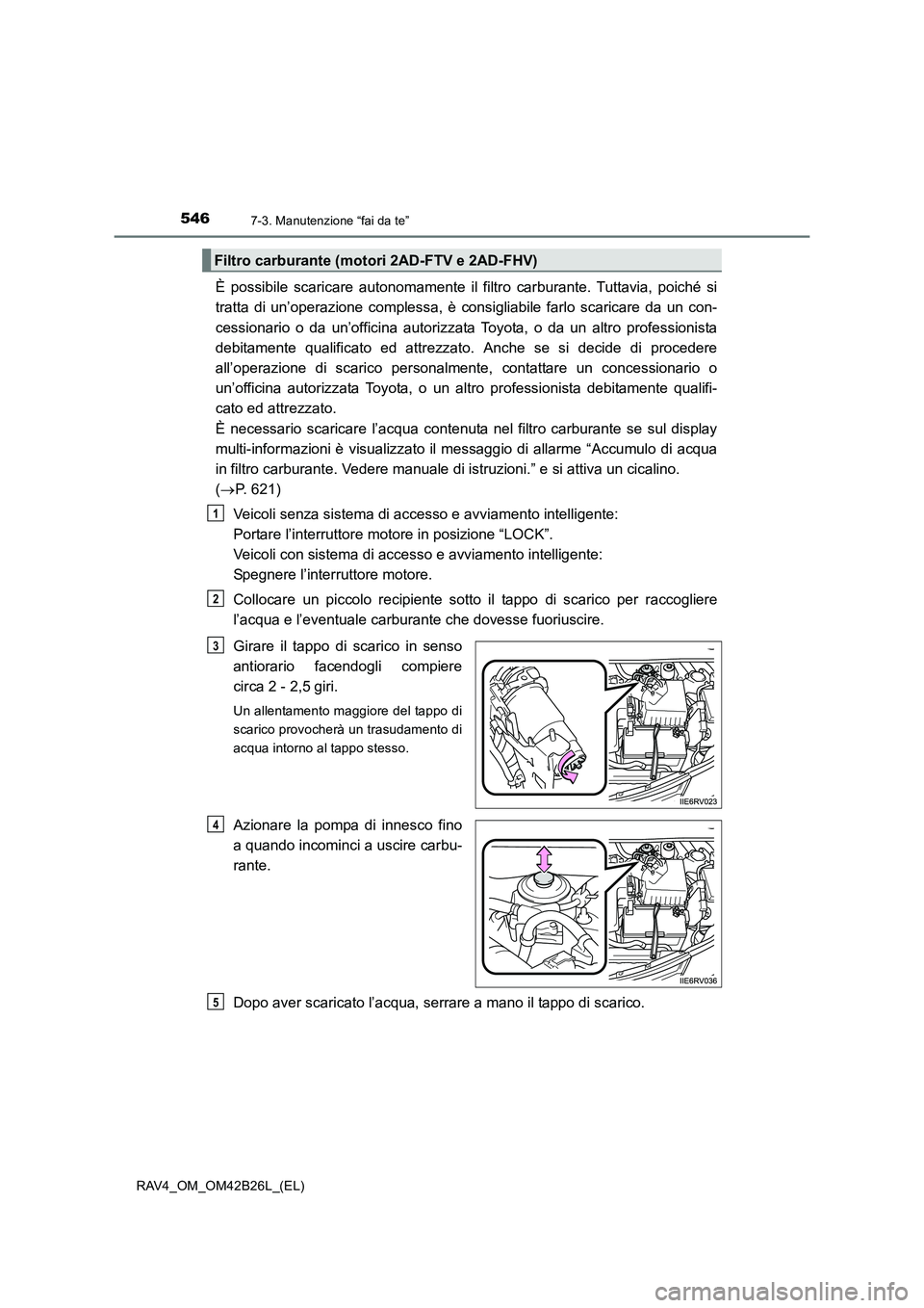 TOYOTA RAV4 2016  Manuale duso (in Italian) 5467-3. Manutenzione “fai da te”
RAV4_OM_OM42B26L_(EL)
È possibile scaricare autonomamente il filtro carburante. Tuttavia, poiché si
tratta di un’operazione complessa, è consigliabile farlo s