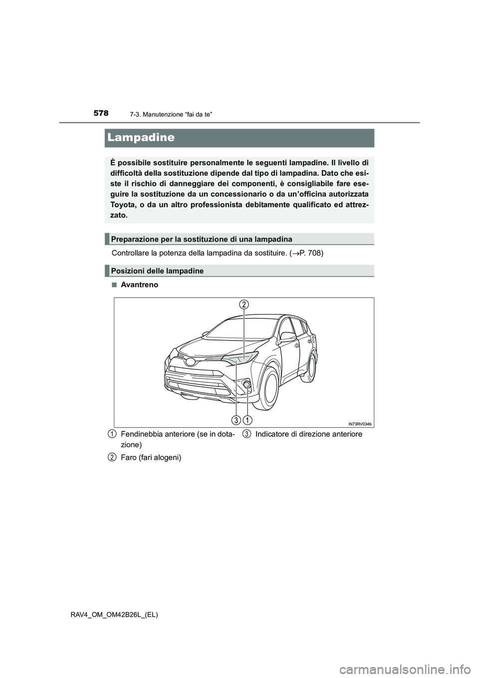 TOYOTA RAV4 2016  Manuale duso (in Italian) 5787-3. Manutenzione “fai da te”
RAV4_OM_OM42B26L_(EL)
Lampadine
Controllare la potenza della lampadina da sostituire. (→P. 708)
■Avantreno
È possibile sostituire personalmente le seguenti la