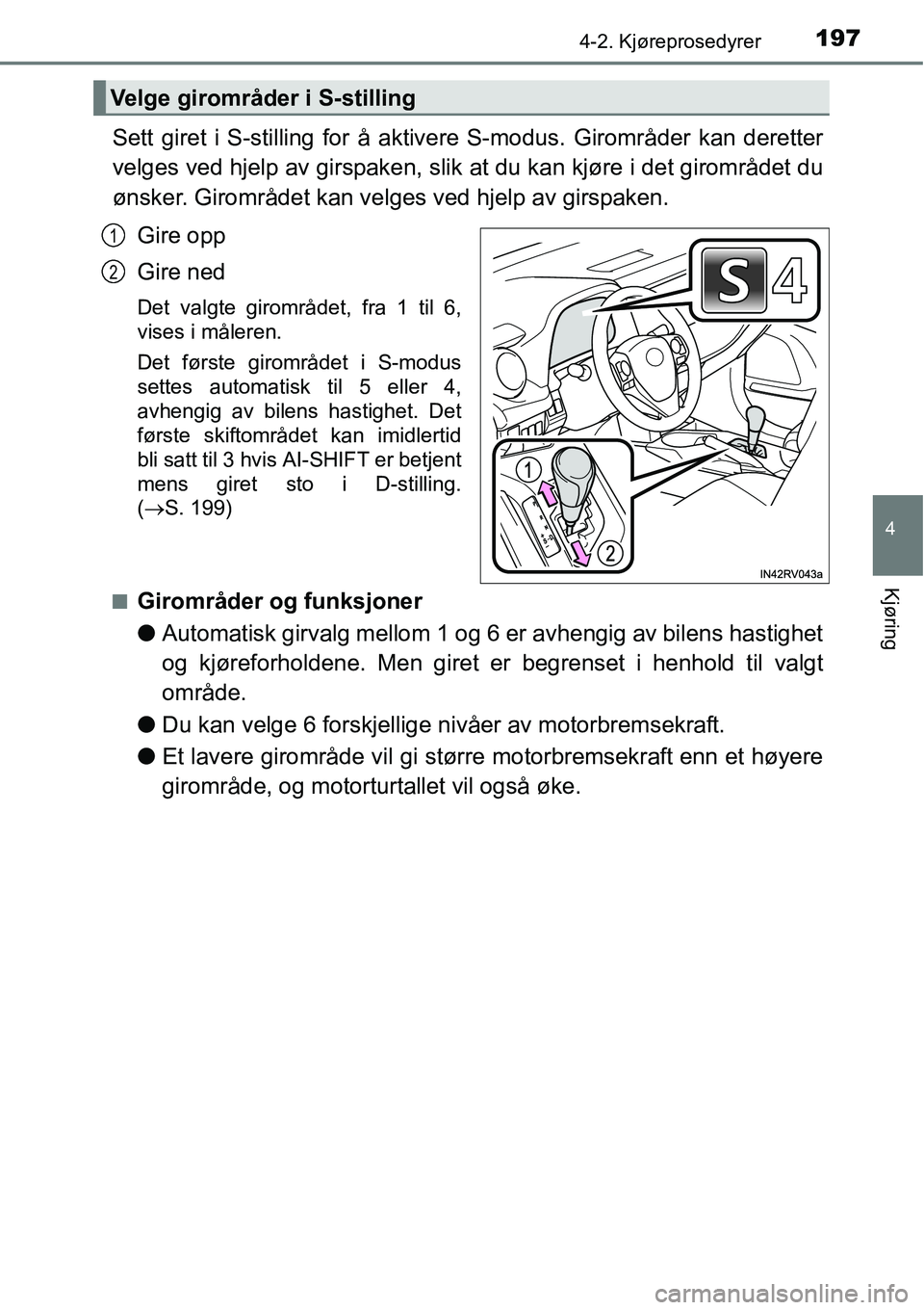 TOYOTA RAV4 2016  Instruksjoner for bruk (in Norwegian) 1974-2. Kjøreprosedyrer
4
Kjøring
Sett giret i S-stilling for å aktivere S-modus. Girområder kan deretter
velges ved hjelp av girspaken, slik at du kan kjøre i det girområdet du
ønsker. Giromr