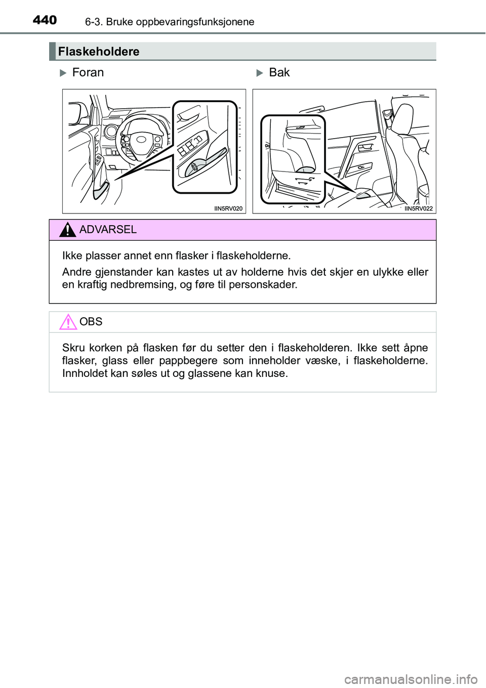 TOYOTA RAV4 2016  Instruksjoner for bruk (in Norwegian) 4406-3. Bruke oppbevaringsfunksjonene
Flaskeholdere
�XForan�XBak
ADVARSEL
Ikke plasser annet enn flasker i flaskeholderne.
Andre gjenstander kan kastes ut av holderne hvis det skjer en ulykke eller
en