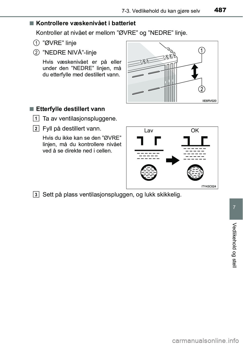 TOYOTA RAV4 2016  Instruksjoner for bruk (in Norwegian) 4877-3. Vedlikehold du kan gjøre selv
7
Vedlikehold og stell
■Kontrollere væskenivået i batteriet
Kontroller at nivået er mellom ”ØVRE” og ”NEDRE” linje.
”ØVRE” linje
”NEDRE NIV