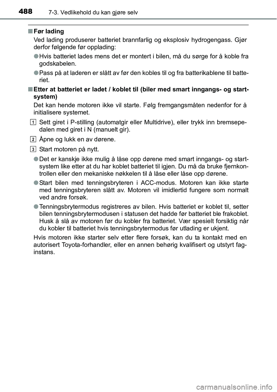 TOYOTA RAV4 2016  Instruksjoner for bruk (in Norwegian) 4887-3. Vedlikehold du kan gjøre selv
■Før lading
Ved lading produserer batteriet brannfarlig og eksplosiv hydrogengass. Gjør
derfor følgende før opplading:
●Hvis batteriet lades mens det er 