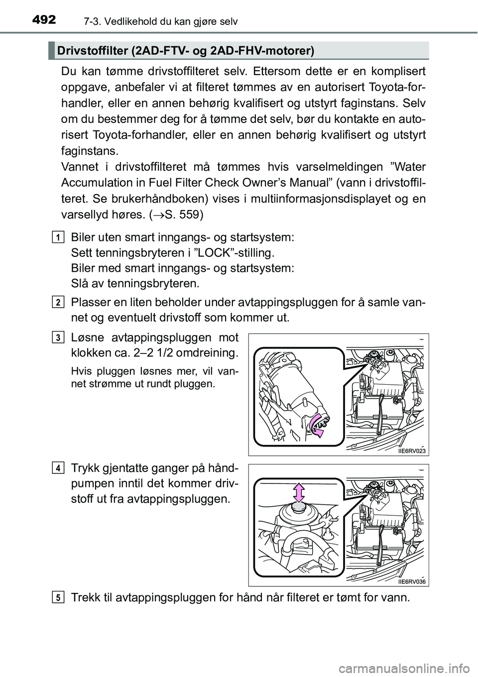 TOYOTA RAV4 2016  Instruksjoner for bruk (in Norwegian) 4927-3. Vedlikehold du kan gjøre selv
Du kan tømme drivstoffilteret selv. Ettersom dette er en komplisert
oppgave, anbefaler vi at filteret tømmes av en autorisert Toyota-for-
handler, eller en ann