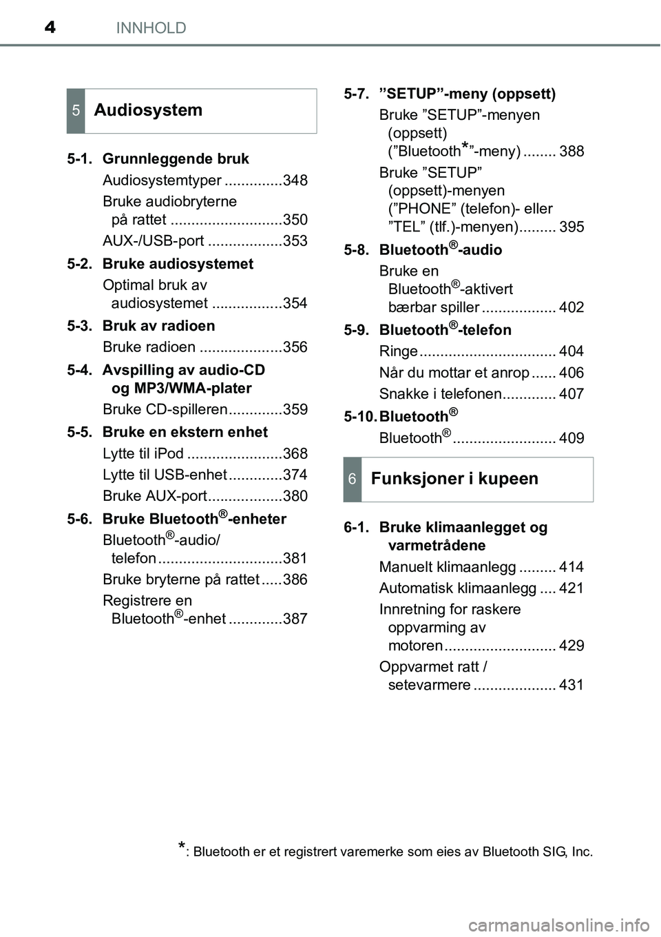 TOYOTA RAV4 2016  Instruksjoner for bruk (in Norwegian) INNHOLD4
5-1. Grunnleggende bruk
Audiosystemtyper ..............348
Bruke audiobryterne 
på rattet ...........................350
AUX-/USB-port ..................353
5-2. Bruke audiosystemet
Optimal 