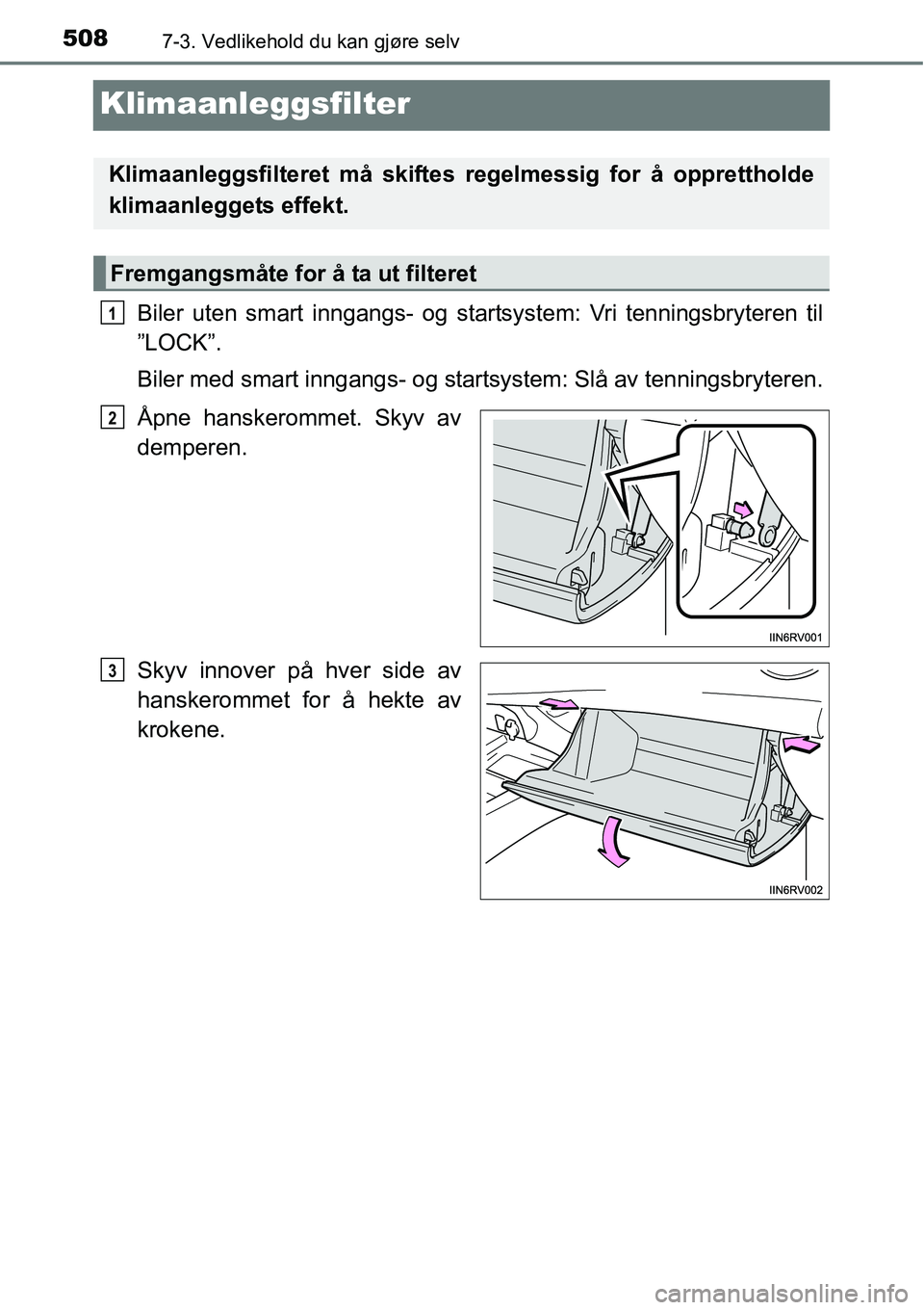 TOYOTA RAV4 2016 Instruksjoner for bruk (in Norwegian) 5087-3. Vedlikehold du kan gjøre selv
Klimaanleggsfilter
Biler uten smart inngangs- og startsystem: Vri tenningsbryteren til
”LOCK”.
Biler med smart inngangs- og startsystem: Slå av tenningsbryt TOYOTA RAV4 2016 Instruksjoner for bruk (in Norwegian) 5087-3. Vedlikehold du kan gjøre selv
Klimaanleggsfilter
Biler uten smart inngangs- og startsystem: Vri tenningsbryteren til
”LOCK”.
Biler med smart inngangs- og startsystem: Slå av tenningsbryt