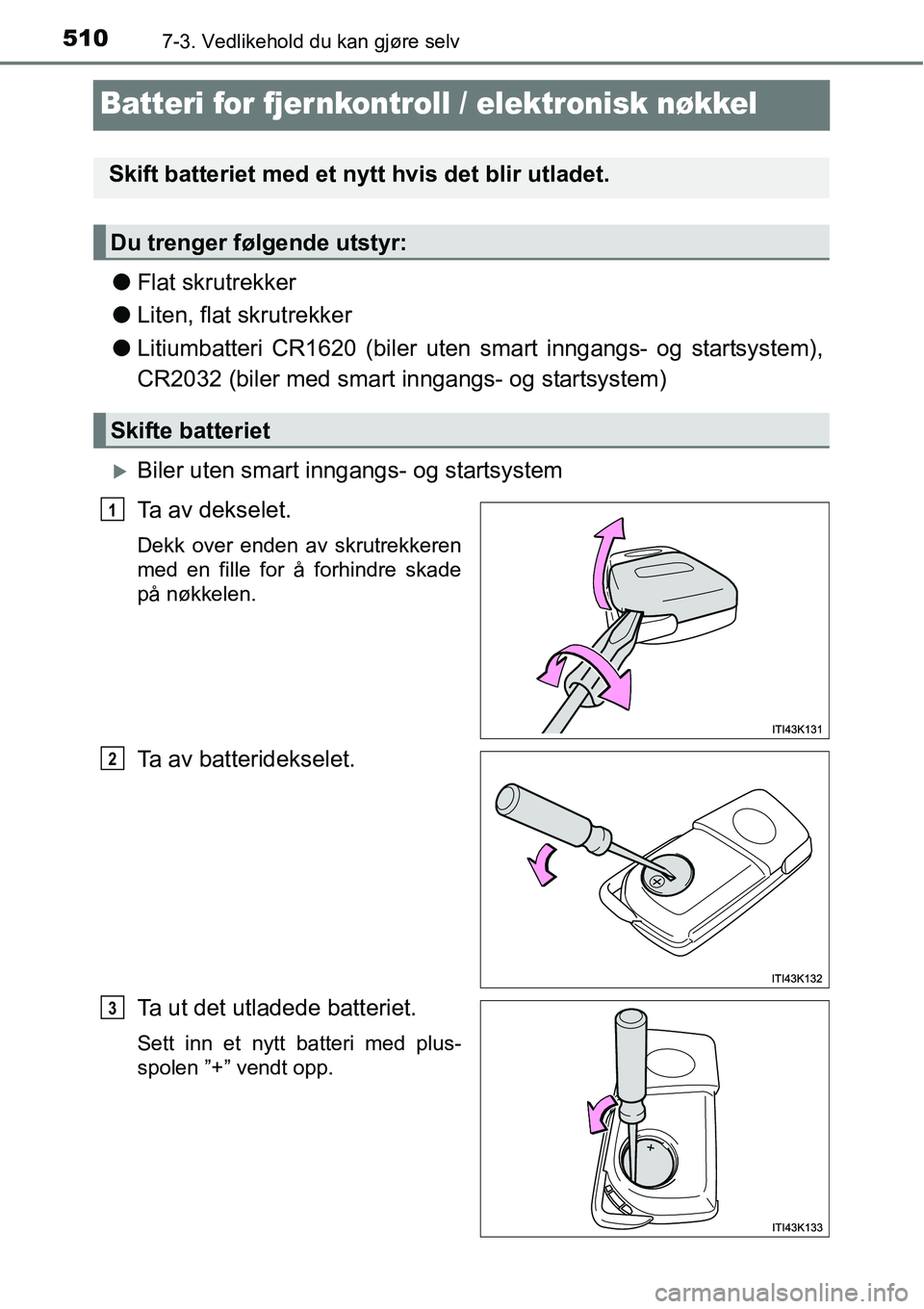 TOYOTA RAV4 2016  Instruksjoner for bruk (in Norwegian) 5107-3. Vedlikehold du kan gjøre selv
Batteri for fjer nkontroll / elektronisk nøkkel
●Flat skrutrekker
●Liten, flat skrutrekker
●Litiumbatteri CR1620 (biler uten smart inngangs- og startsyste