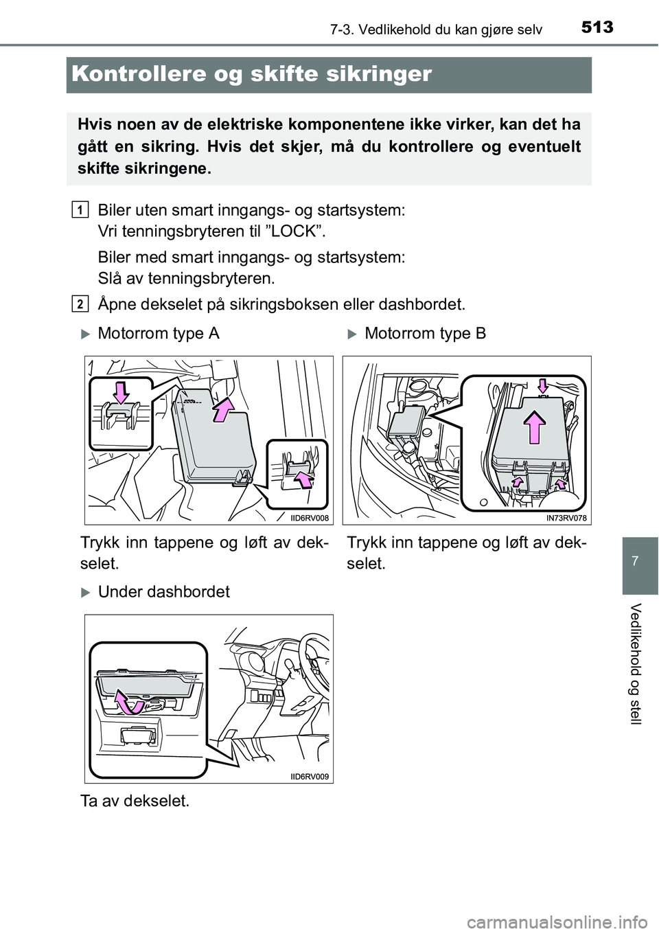 TOYOTA RAV4 2016  Instruksjoner for bruk (in Norwegian) 5137-3. Vedlikehold du kan gjøre selv
7
Vedlikehold og stell
Kontrollere og skifte sikringer
Biler uten smart inngangs- og startsystem: 
Vri tenningsbryteren til ”LOCK”.
Biler med smart inngangs-