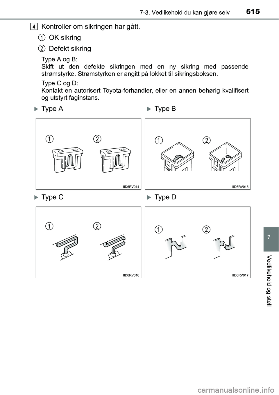 TOYOTA RAV4 2016  Instruksjoner for bruk (in Norwegian) 5157-3. Vedlikehold du kan gjøre selv
7
Vedlikehold og stell
Kontroller om sikringen har gått.
OK sikring
Defekt sikring
Type A og B:
Skift ut den defekte sikringen med en ny sikring med passende
st