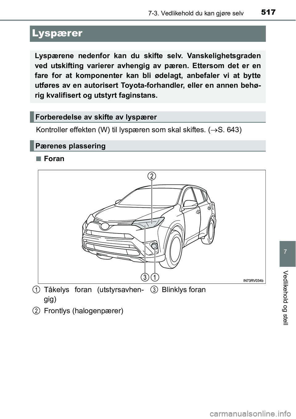 TOYOTA RAV4 2016  Instruksjoner for bruk (in Norwegian) 5177-3. Vedlikehold du kan gjøre selv
7
Vedlikehold og stell
Lyspærer
Kontroller effekten (W) til lyspæren som skal skiftes. (→S. 643)
■Foran
Lyspærene nedenfor kan du skifte selv. Vanskelighe