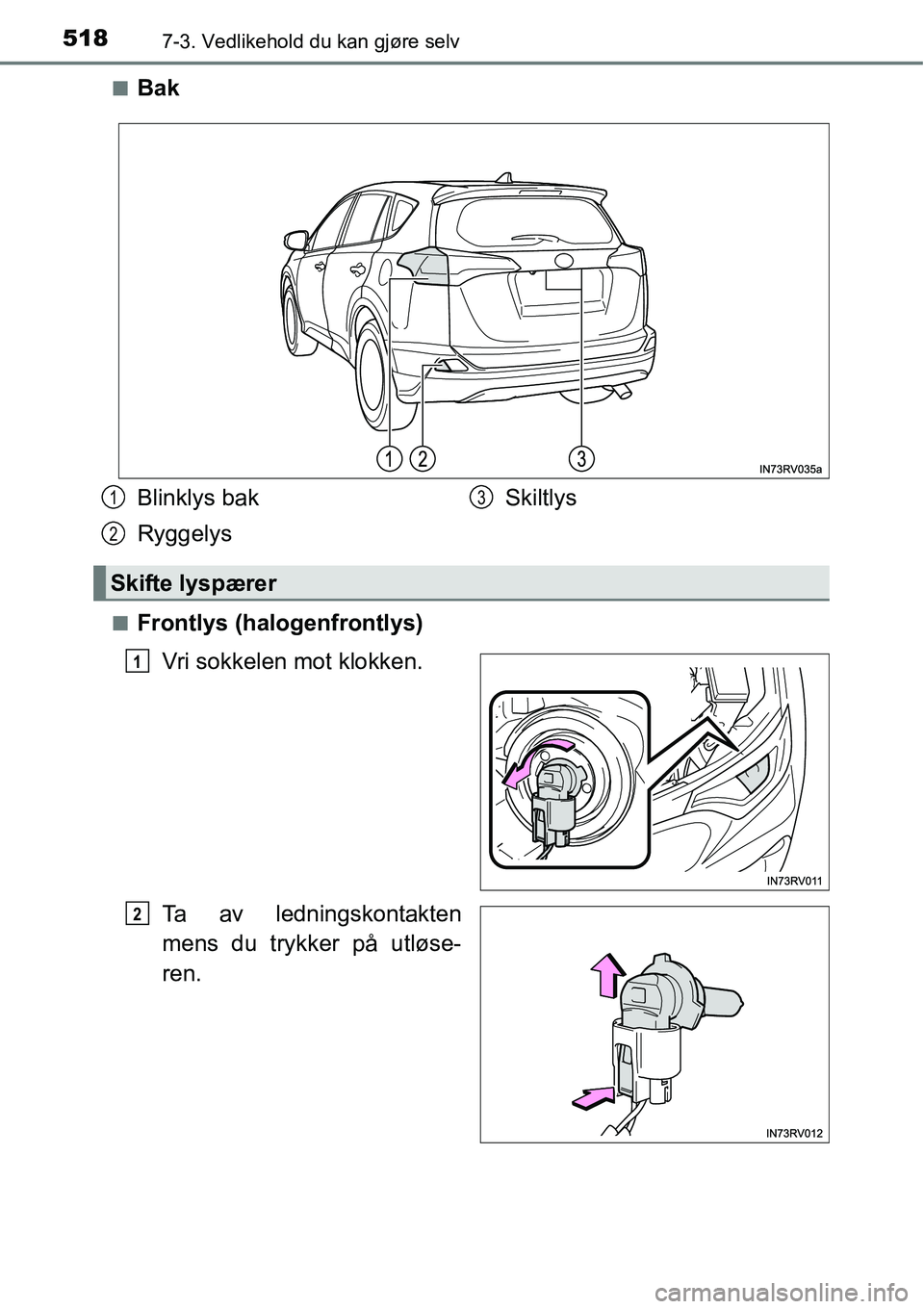 TOYOTA RAV4 2016  Instruksjoner for bruk (in Norwegian) 5187-3. Vedlikehold du kan gjøre selv
■Bak
■Frontlys (halogenfrontlys)
Vri sokkelen mot klokken.
Ta av ledningskontakten
mens du trykker på utløse-
ren.
Blinklys bak
RyggelysSkiltlys
Skifte lys