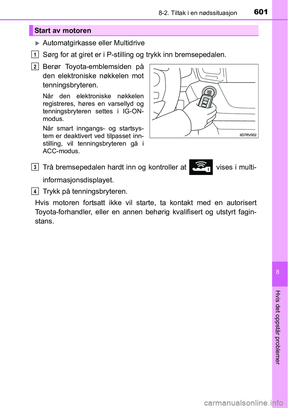 TOYOTA RAV4 2016  Instruksjoner for bruk (in Norwegian) 6018-2. Tiltak i en nødssituasjon
8
Hvis det oppstår problemer
�XAutomatgirkasse eller Multidrive
Sørg for at giret er i P-stilling og trykk inn bremsepedalen.
Berør Toyota-emblemsiden på
den ele