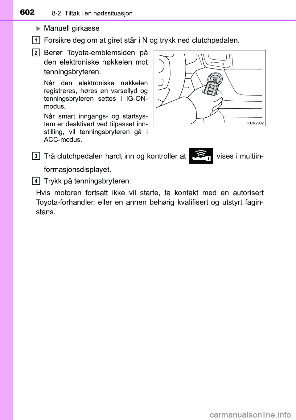 TOYOTA RAV4 2016  Instruksjoner for bruk (in Norwegian) 6028-2. Tiltak i en nødssituasjon
�XManuell girkasse
Forsikre deg om at giret står i N og trykk ned clutchpedalen.
Berør Toyota-emblemsiden på
den elektroniske nøkkelen mot
tenningsbryteren.
Når