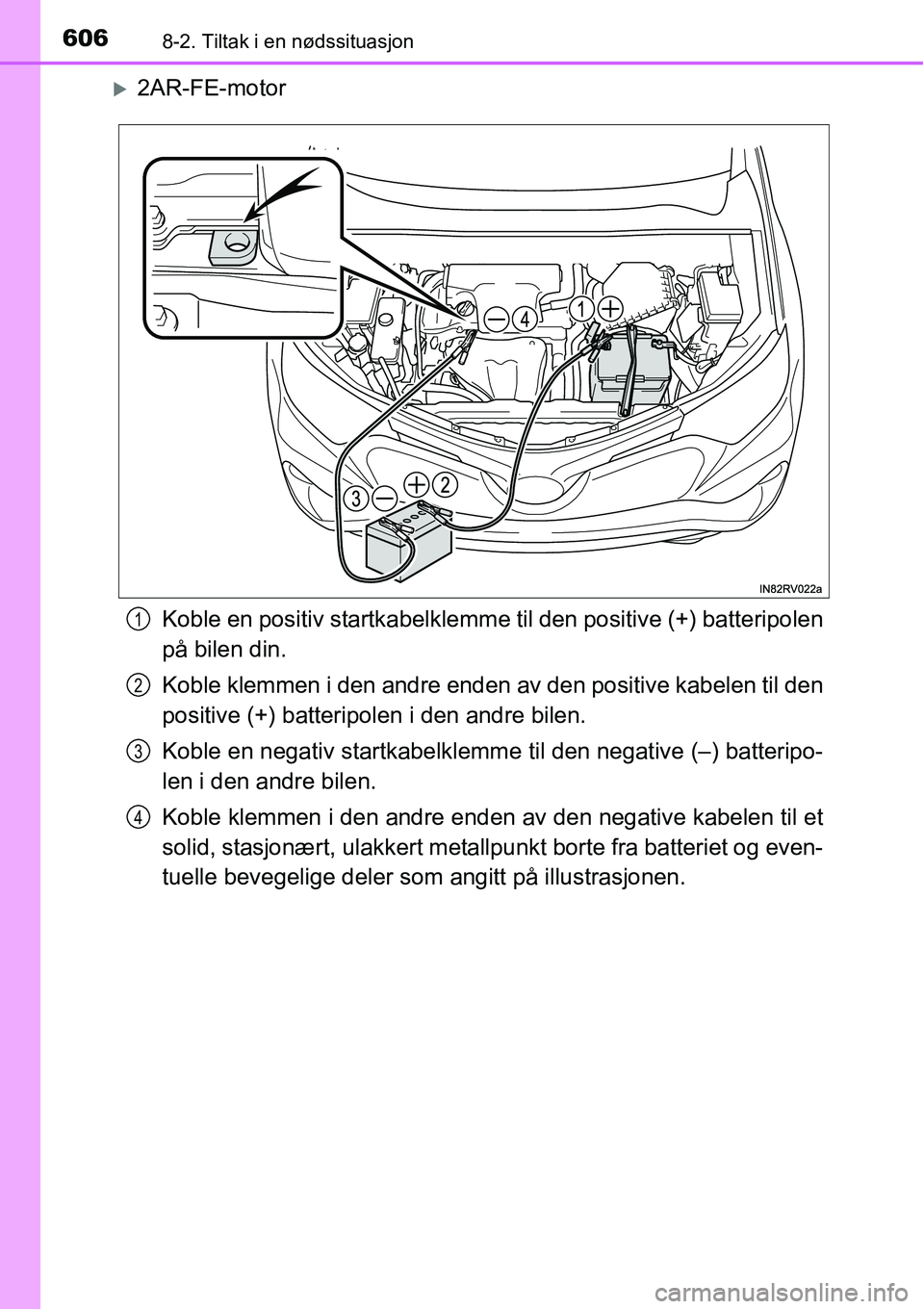 TOYOTA RAV4 2016  Instruksjoner for bruk (in Norwegian) 6068-2. Tiltak i en nødssituasjon
�X2AR-FE-motor
Koble en positiv startkabelklemme til den positive (+) batteripolen
på bilen din.
Koble klemmen i den andre enden av den positive kabelen til den
pos