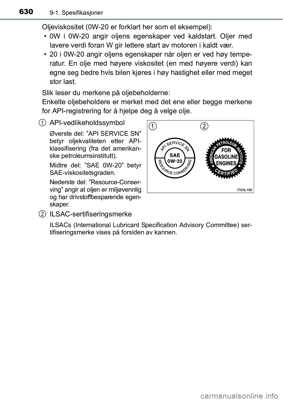TOYOTA RAV4 2016  Instruksjoner for bruk (in Norwegian) 6309-1. Spesifikasjoner
Oljeviskositet (0W-20 er forklart her som et eksempel):
• 0W i 0W-20 angir oljens egenskaper ved kaldstart. Oljer med
lavere verdi foran W gir lettere start av motoren i kald