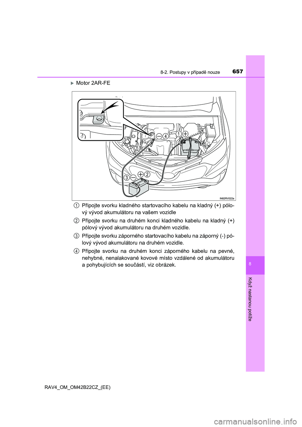 TOYOTA RAV4 2016 Návod na použití (in Czech) 6578-2. Postupy v případě nouze
8
Když nastanou potíže
RAV4_OM_OM42B22CZ_(EE)
Motor 2AR-FE
P řipojte svorku kladného startovacího kabelu na kladný (+) pólo-
vý vývod akumulátoru na TOYOTA RAV4 2016 Návod na použití (in Czech) 6578-2. Postupy v případě nouze
8
Když nastanou potíže
RAV4_OM_OM42B22CZ_(EE)
Motor 2AR-FE
P řipojte svorku kladného startovacího kabelu na kladný (+) pólo-
vý vývod akumulátoru na