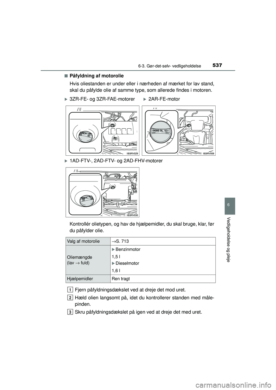 TOYOTA RAV4 2015  Brugsanvisning (in Danish) 5376-3. Gør-det-selv- vedligeholdelse
6
Vedligeholdelse og pleje
OM42A79DK■
Påfyldning af motorolie
Hvis oliestanden er under eller i nærheden af mærket for lav stand,
skal du påfylde olie af s