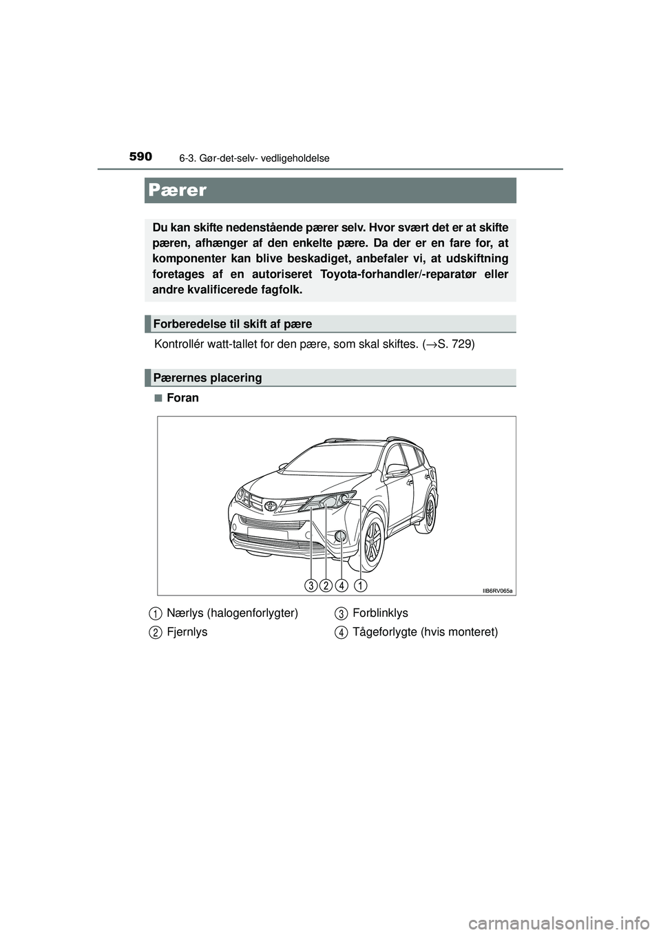 TOYOTA RAV4 2015  Brugsanvisning (in Danish) 5906-3. Gør-det-selv- vedligeholdelse
OM42A79DK
Pærer
Kontrollér watt-tallet for den pære, som skal skiftes. ( →S. 729)
■Foran
Du kan skifte nedenstående pærer selv. Hvor svært det er at sk