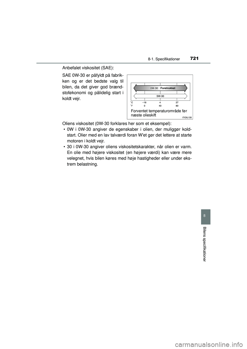 TOYOTA RAV4 2015  Brugsanvisning (in Danish) 721
8
8-1. Specifikationer
Bilens specifikationer
OM42A79DK
Anbefalet viskositet (SAE):
SAE 0W-30 er påfyldt på fabrik-
ken og er det bedste valg til
bilen, da det giver god brænd-
stoføkonomi og 