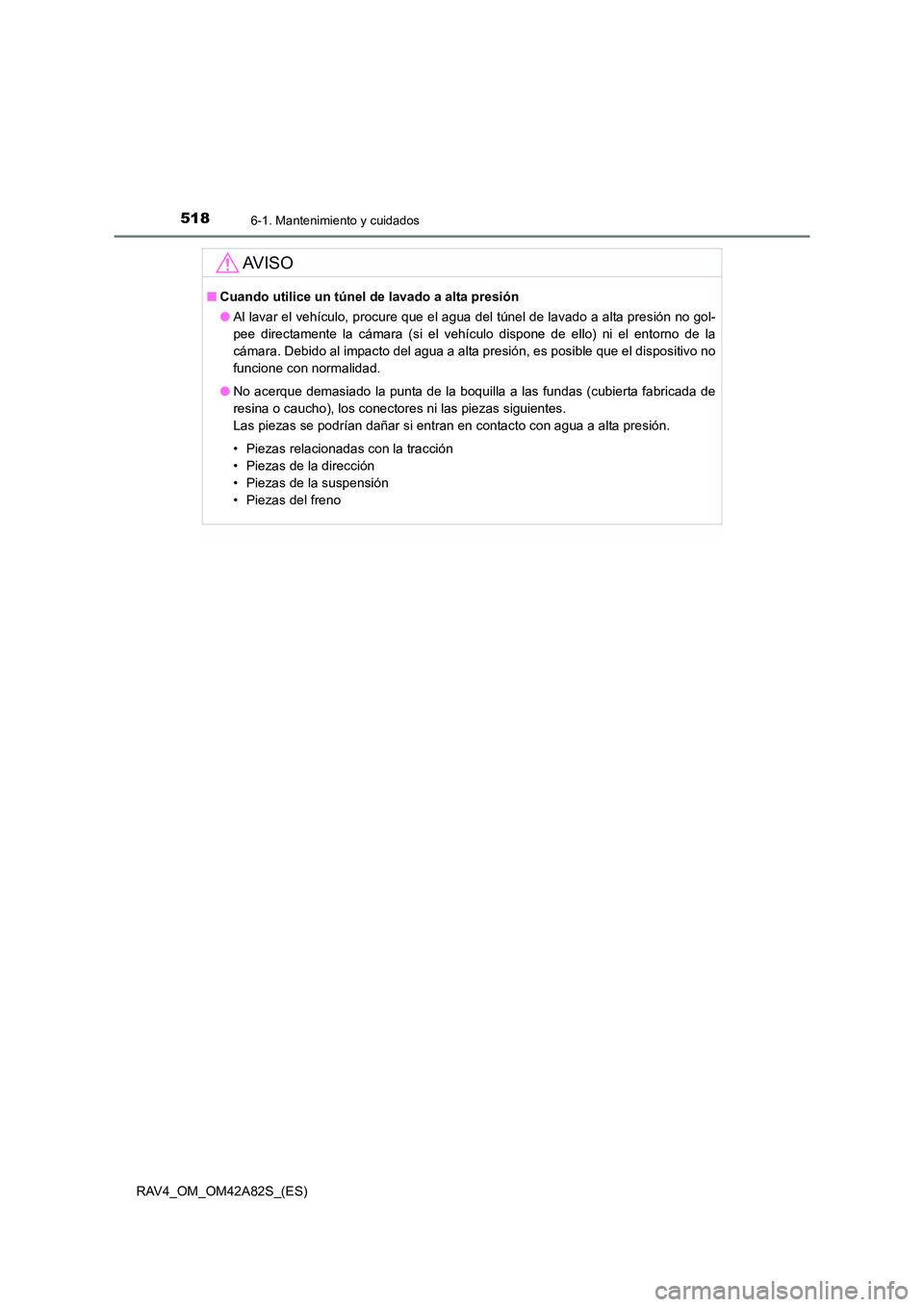 TOYOTA RAV4 2015 Manual del propietario (in Spanish) 5186-1. Mantenimiento y cuidados
RAV4_OM_OM42A82S_(ES)
AV I S O
■Cuando utilice un túnel de lavado a alta presión
●Al lavar el vehículo, procure que el agua del túnel de lavado a alta presión TOYOTA RAV4 2015 Manual del propietario (in Spanish) 5186-1. Mantenimiento y cuidados
RAV4_OM_OM42A82S_(ES)
AV I S O
■Cuando utilice un túnel de lavado a alta presión
●Al lavar el vehículo, procure que el agua del túnel de lavado a alta presión