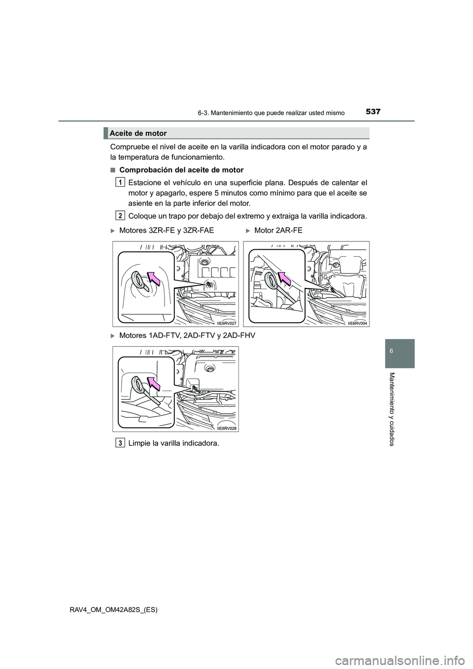TOYOTA RAV4 2015  Manual del propietario (in Spanish) 5376-3. Mantenimiento que puede realizar usted mismo
6
Mantenimiento y cuidados
RAV4_OM_OM42A82S_(ES)
Compruebe el nivel de aceite en la varilla indicadora con el motor parado y a
la temperatura de fu