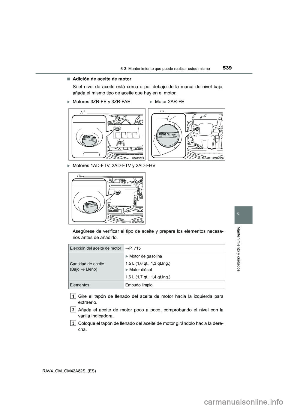TOYOTA RAV4 2015  Manual del propietario (in Spanish) 5396-3. Mantenimiento que puede realizar usted mismo
6
Mantenimiento y cuidados
RAV4_OM_OM42A82S_(ES)■
Adición de aceite de motor
Si el nivel de aceite está cerca o por debajo de la marca de nivel