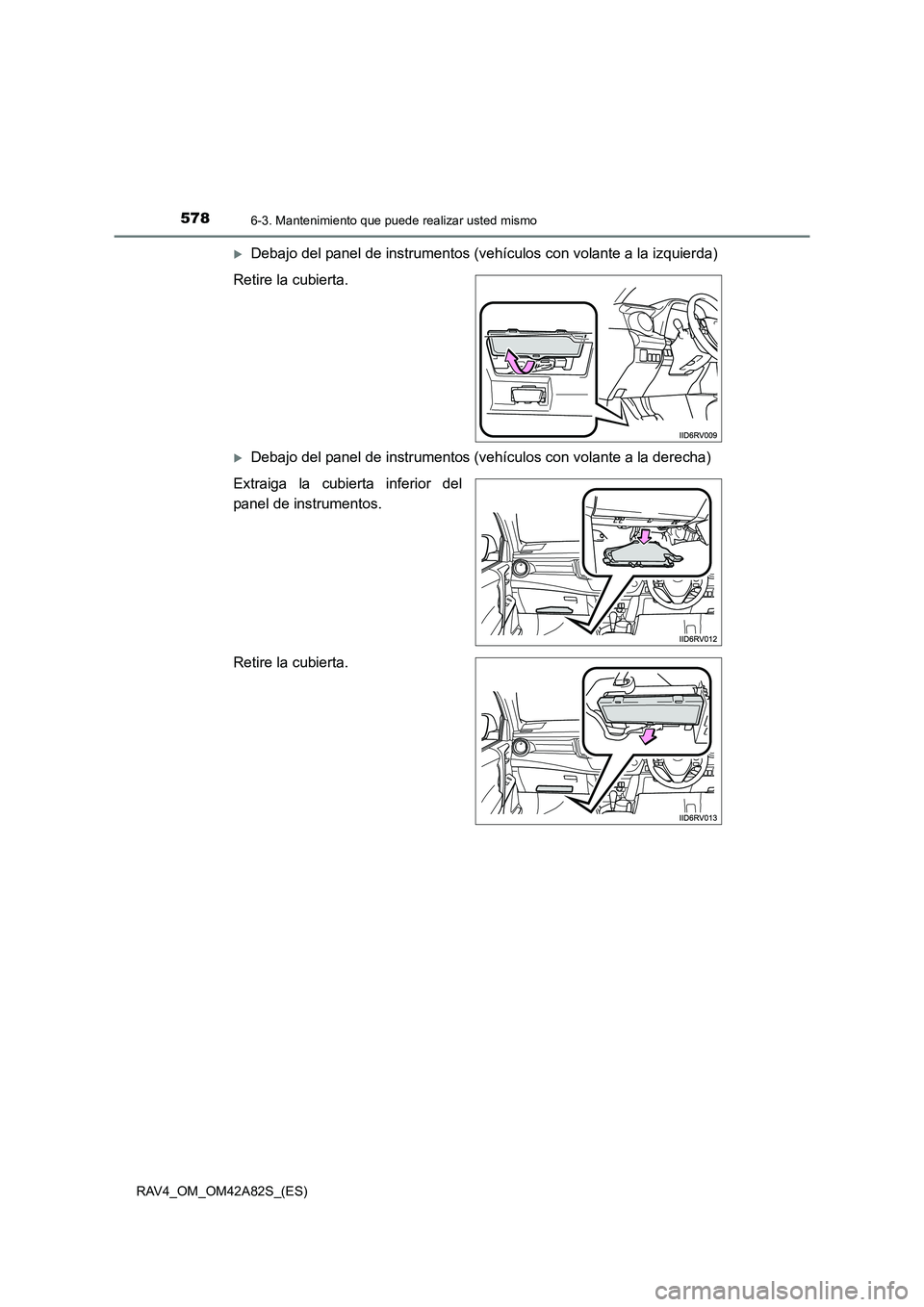 TOYOTA RAV4 2015  Manual del propietario (in Spanish) 5786-3. Mantenimiento que puede realizar usted mismo
RAV4_OM_OM42A82S_(ES)
�XDebajo del panel de instrumentos (vehículos con volante a la izquierda)
Retire la cubierta.
�XDebajo del panel de instrume
