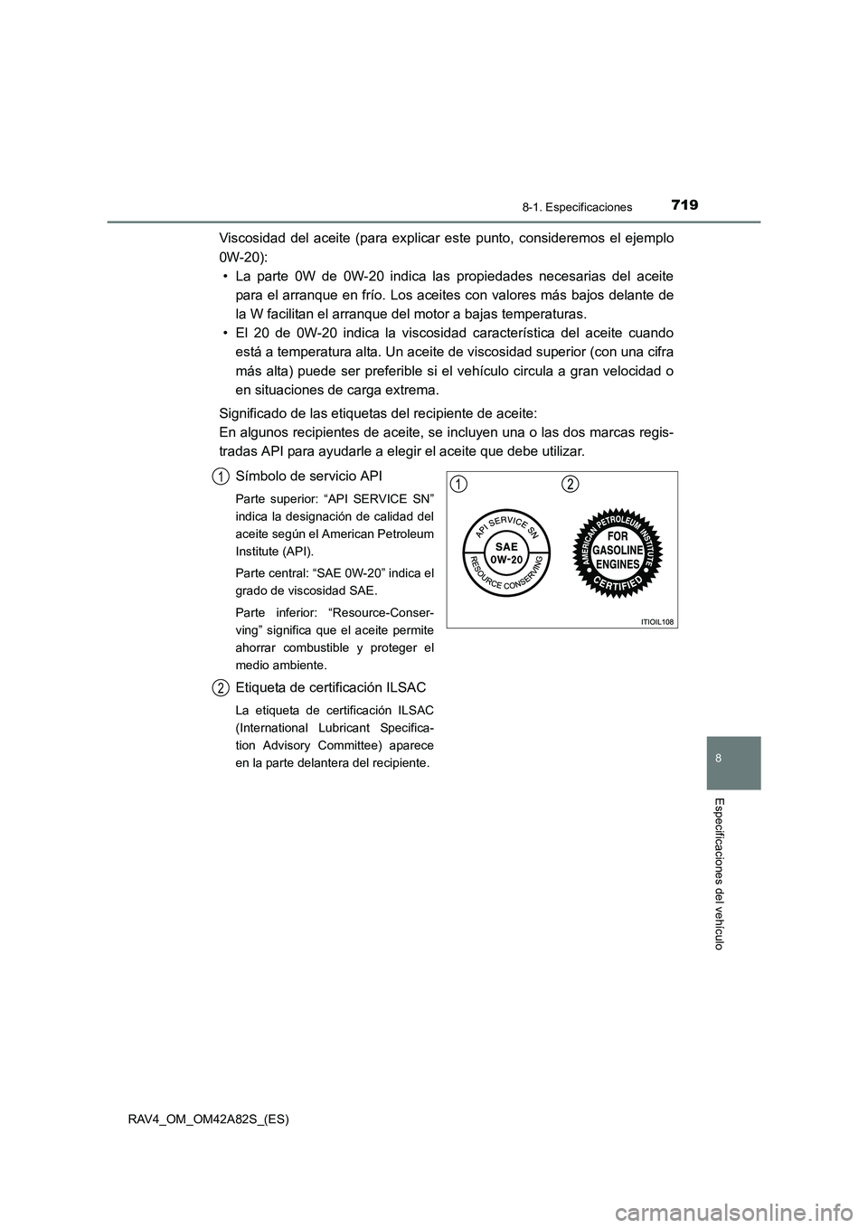 TOYOTA RAV4 2015  Manual del propietario (in Spanish) 719
8
8-1. Especificaciones
Especificaciones del vehículo
RAV4_OM_OM42A82S_(ES)
Viscosidad del aceite (para explicar este punto, consideremos el ejemplo
0W-20):• La parte 0W de 0W-20 indica las pro