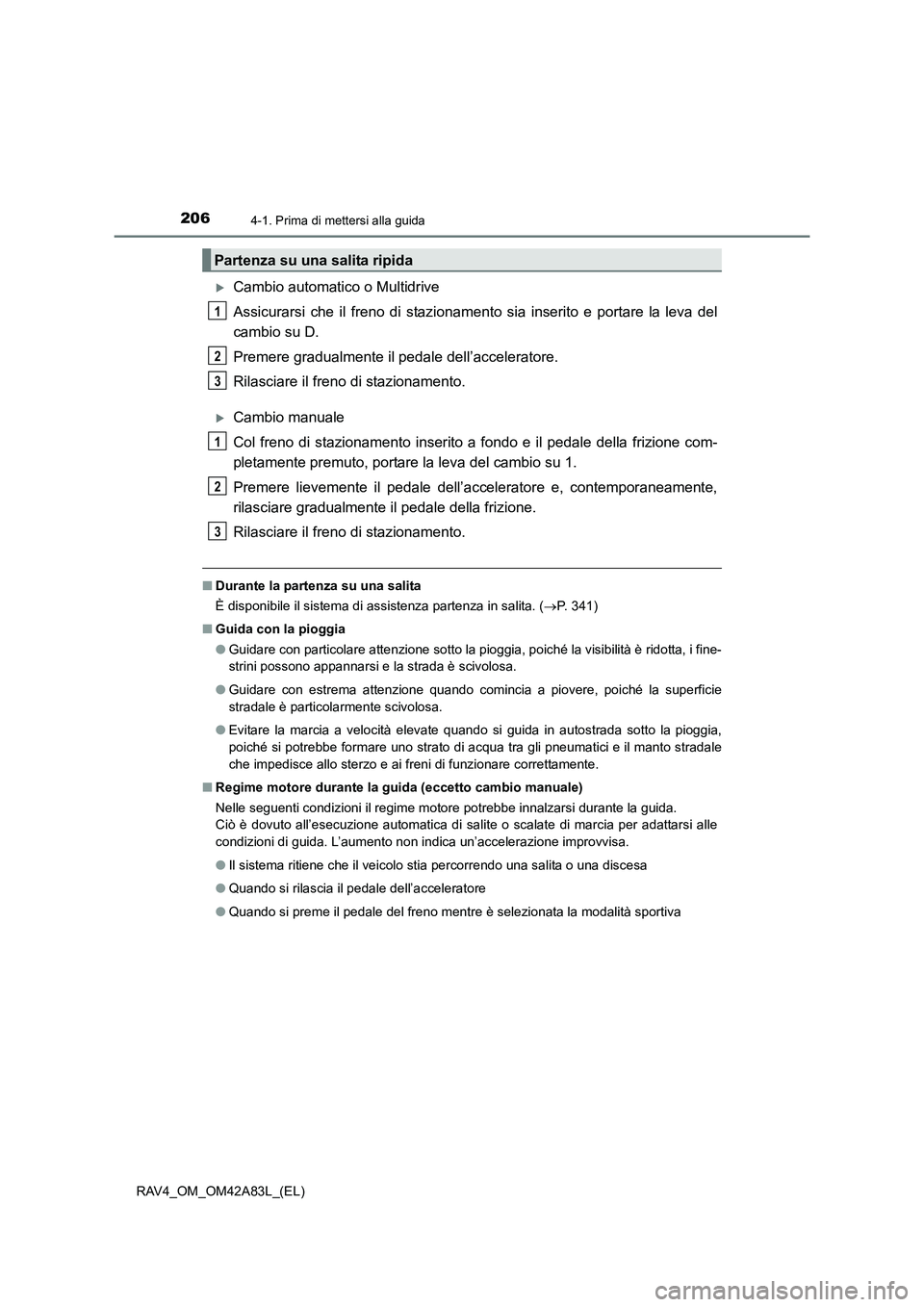 TOYOTA RAV4 2015  Manuale duso (in Italian) 2064-1. Prima di mettersi alla guida
RAV4_OM_OM42A83L_(EL)
�XCambio automatico o Multidrive
Assicurarsi che il freno di stazionamento sia inserito e portare la leva del
cambio su D.
Premere gradualmen