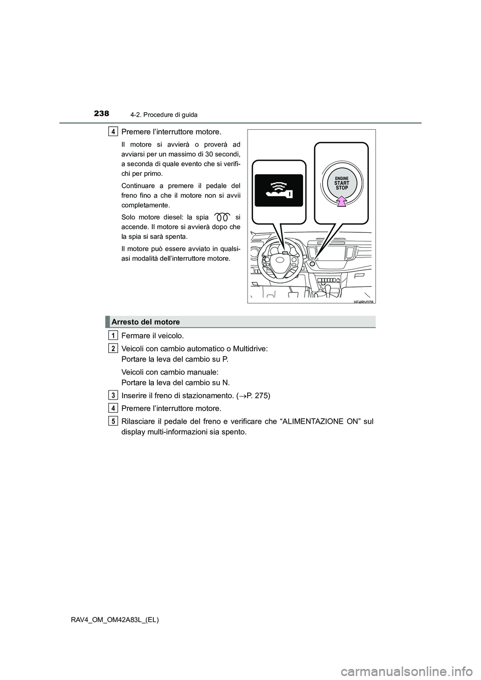 TOYOTA RAV4 2015  Manuale duso (in Italian) 2384-2. Procedure di guida
RAV4_OM_OM42A83L_(EL)
Premere l’interruttore motore.
Il motore si avvierà o proverà ad
avviarsi per un massimo di 30 secondi,
a seconda di quale evento che si verifi-
ch