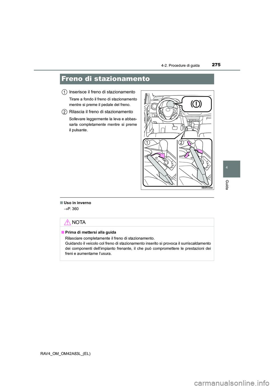 TOYOTA RAV4 2015  Manuale duso (in Italian) 275
4
4-2. Procedure di guida
Guida
RAV4_OM_OM42A83L_(EL)
Freno di stazionamento
Inserisce il freno di stazionamento
Tirare a fondo il freno di stazionamento
mentre si preme il pedale del freno.
Rilas