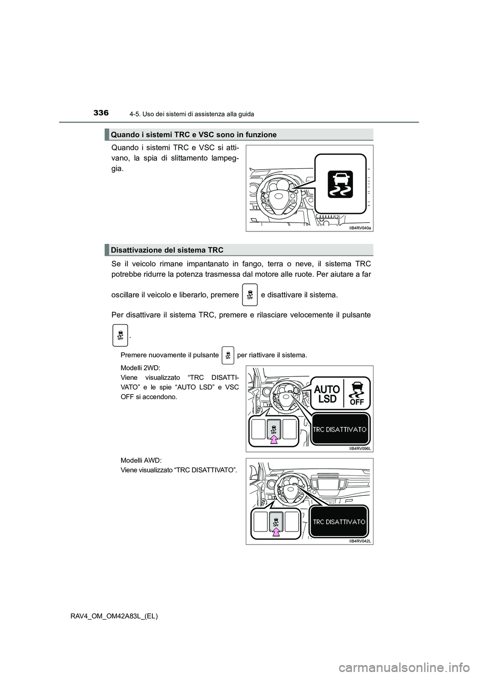 TOYOTA RAV4 2015  Manuale duso (in Italian) 3364-5. Uso dei sistemi di assistenza alla guida
RAV4_OM_OM42A83L_(EL)
Quando i sistemi TRC e VSC si atti-
vano, la spia di slittamento lampeg-
gia.
Se il veicolo rimane impantanato in fango, terra o 
