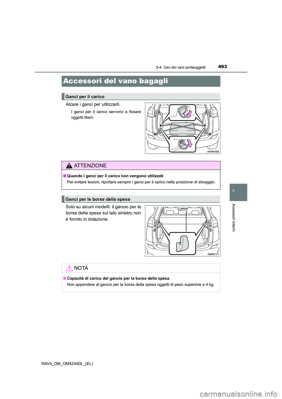 TOYOTA RAV4 2015  Manuale duso (in Italian) 493
5
5-4. Uso dei vani portaoggetti
Accessori interni
RAV4_OM_OM42A83L_(EL)
Accessori del vano bagagli
Alzare i ganci per utilizzarli.
I ganci per il carico servono a fissare
oggetti liberi.
Solo su 