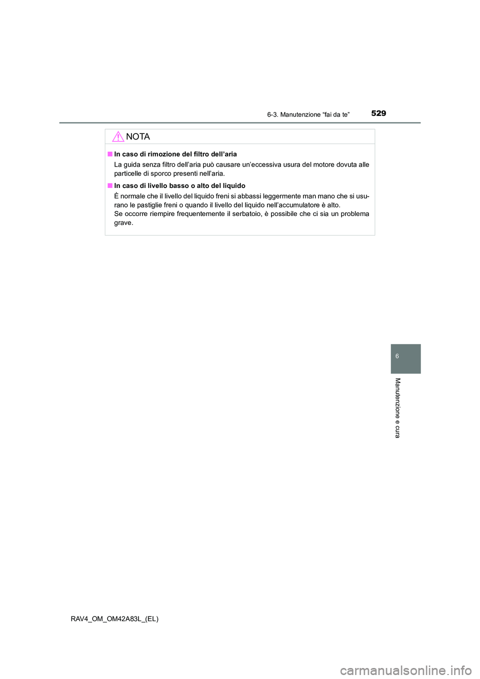TOYOTA RAV4 2015 Manuale duso (in Italian) 5296-3. Manutenzione “fai da te”
6
Manutenzione e cura
RAV4_OM_OM42A83L_(EL)
NOTA
■In caso di rimozione del filtro dell’aria
La guida senza filtro dell’aria può causare un’eccessiva usura TOYOTA RAV4 2015 Manuale duso (in Italian) 5296-3. Manutenzione “fai da te”
6
Manutenzione e cura
RAV4_OM_OM42A83L_(EL)
NOTA
■In caso di rimozione del filtro dell’aria
La guida senza filtro dell’aria può causare un’eccessiva usura