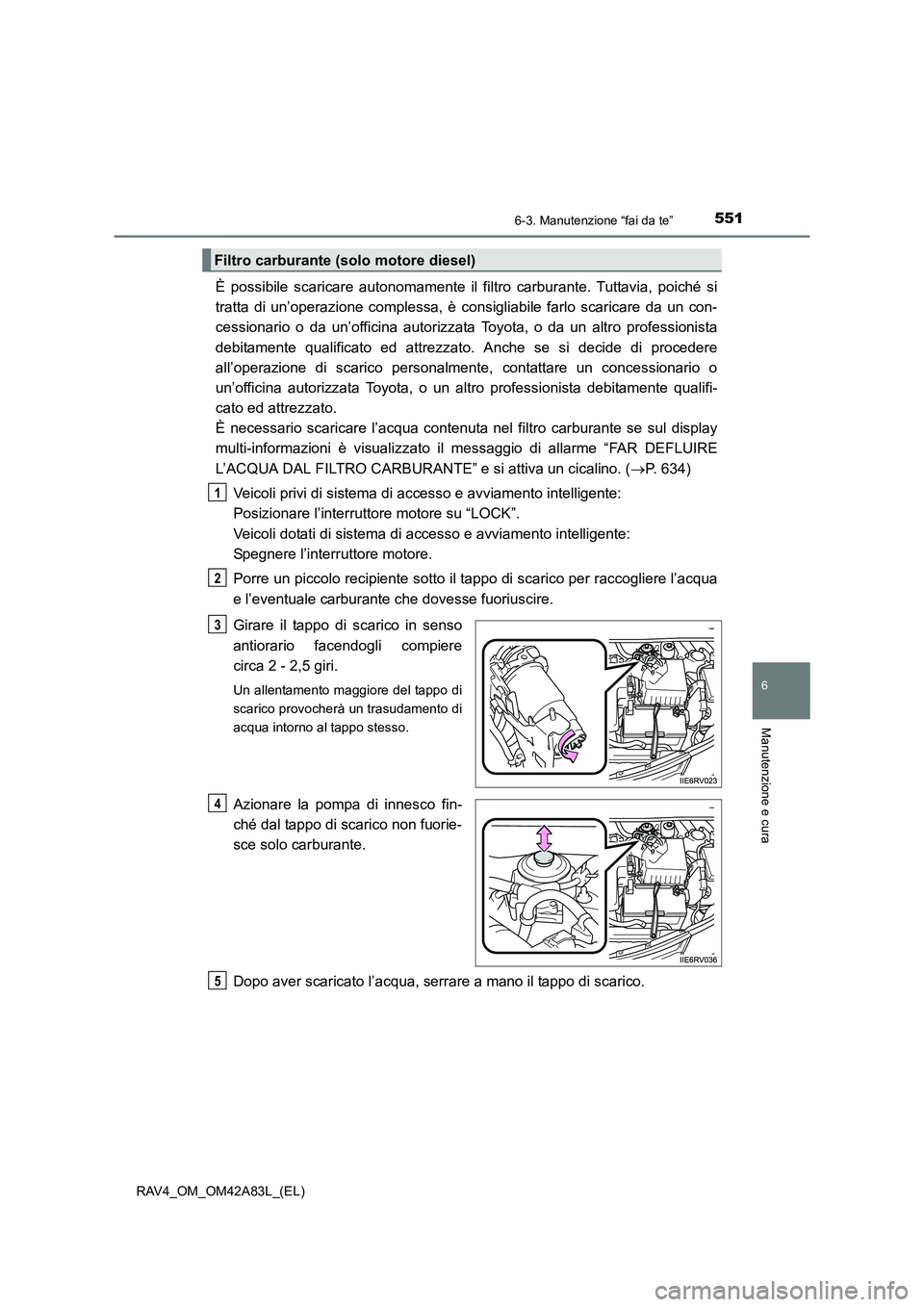 TOYOTA RAV4 2015  Manuale duso (in Italian) 5516-3. Manutenzione “fai da te”
6
Manutenzione e cura
RAV4_OM_OM42A83L_(EL)
È possibile scaricare autonomamente il filtro carburante. Tuttavia, poiché si
tratta di un’operazione complessa, è