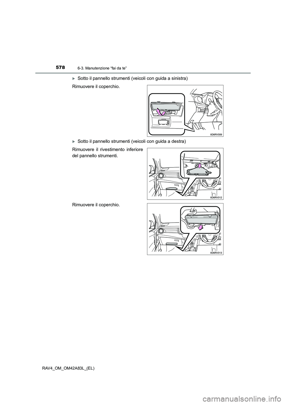 TOYOTA RAV4 2015  Manuale duso (in Italian) 5786-3. Manutenzione “fai da te”
RAV4_OM_OM42A83L_(EL)
�XSotto il pannello strumenti (veicoli con guida a sinistra)
Rimuovere il coperchio.
�XSotto il pannello strumenti (veicoli con guida a destr