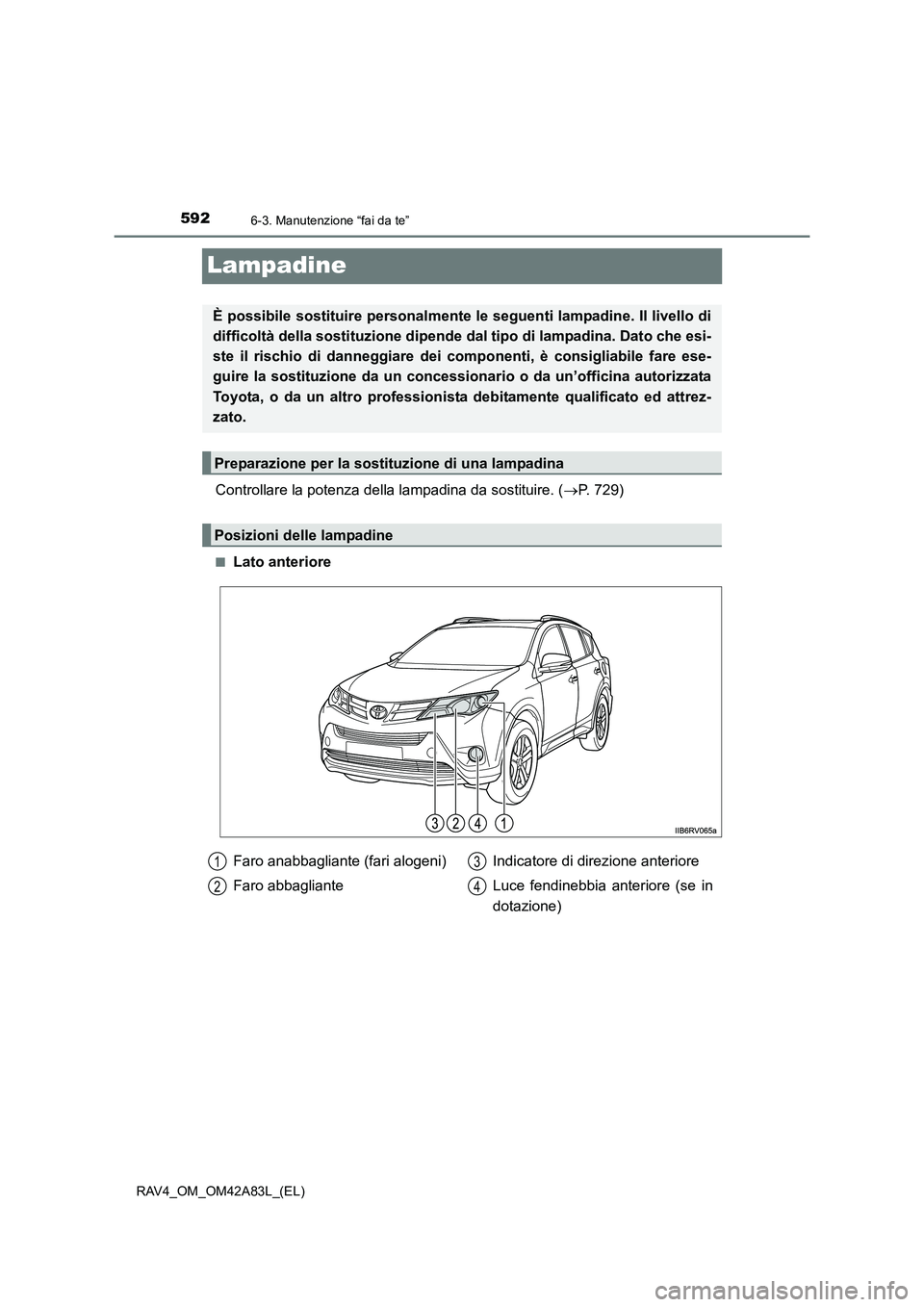 TOYOTA RAV4 2015  Manuale duso (in Italian) 5926-3. Manutenzione “fai da te”
RAV4_OM_OM42A83L_(EL)
Lampadine
Controllare la potenza della lampadina da sostituire. (→P. 729)
■Lato anteriore
È possibile sostituire personalmente  le segue