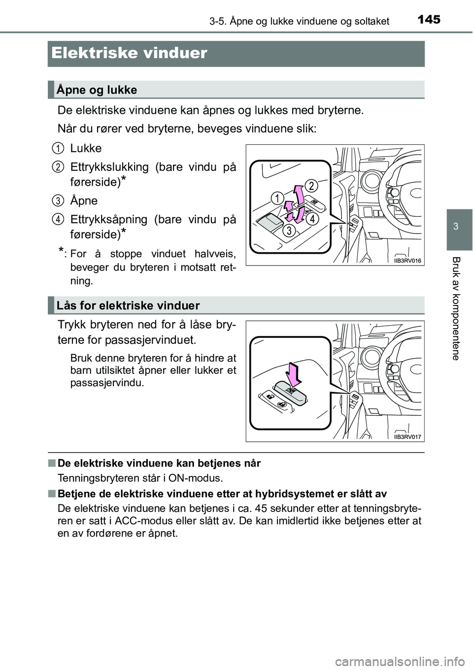 TOYOTA RAV4 HYBRID 2016  Instruksjoner for bruk (in Norwegian) 145
3
3-5. Åpne og lukke vinduene og soltaket
Bruk av komponentene
Elektriske vinduer
De elektriske vinduene kan åpnes og lukkes med bryterne.
Når du rører ved bryterne, beveges vinduene slik:
Luk