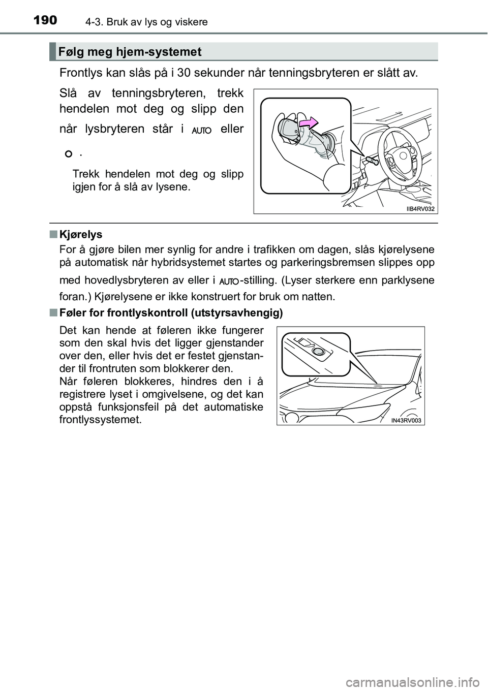TOYOTA RAV4 HYBRID 2016  Instruksjoner for bruk (in Norwegian) 1904-3. Bruk av lys og viskere
Frontlys kan slås på i 30 sekunder når tenningsbryteren er slått av.
Slå av tenningsbryteren, trekk
hendelen mot deg og slipp den
når lysbryteren står i   eller
.