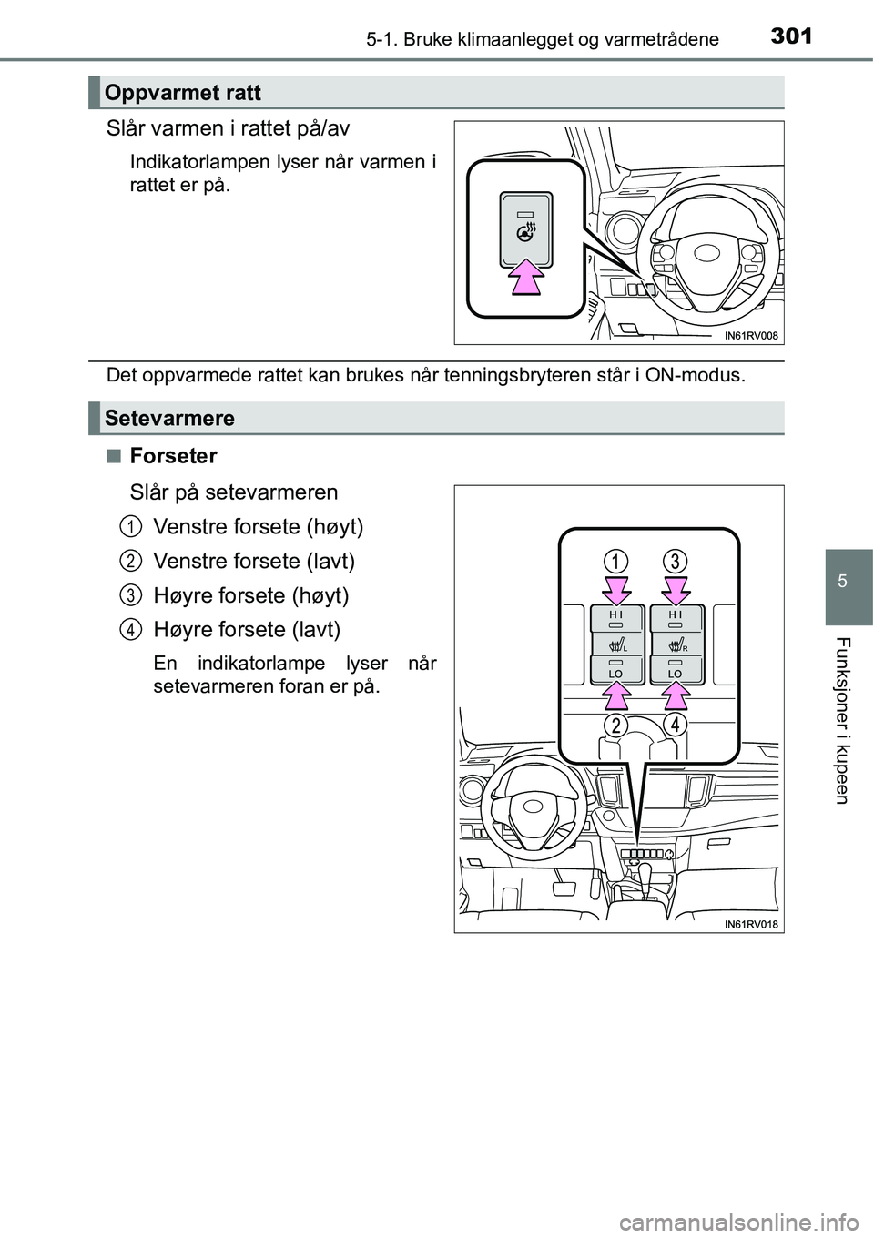 TOYOTA RAV4 HYBRID 2016  Instruksjoner for bruk (in Norwegian) 3015-1. Bruke klimaanlegget og varmetrådene
5
Funksjoner i kupeen
Slår varmen i rattet på/av
Indikatorlampen lyser når varmen i
rattet er på.
Det oppvarmede rattet kan brukes når tenningsbrytere