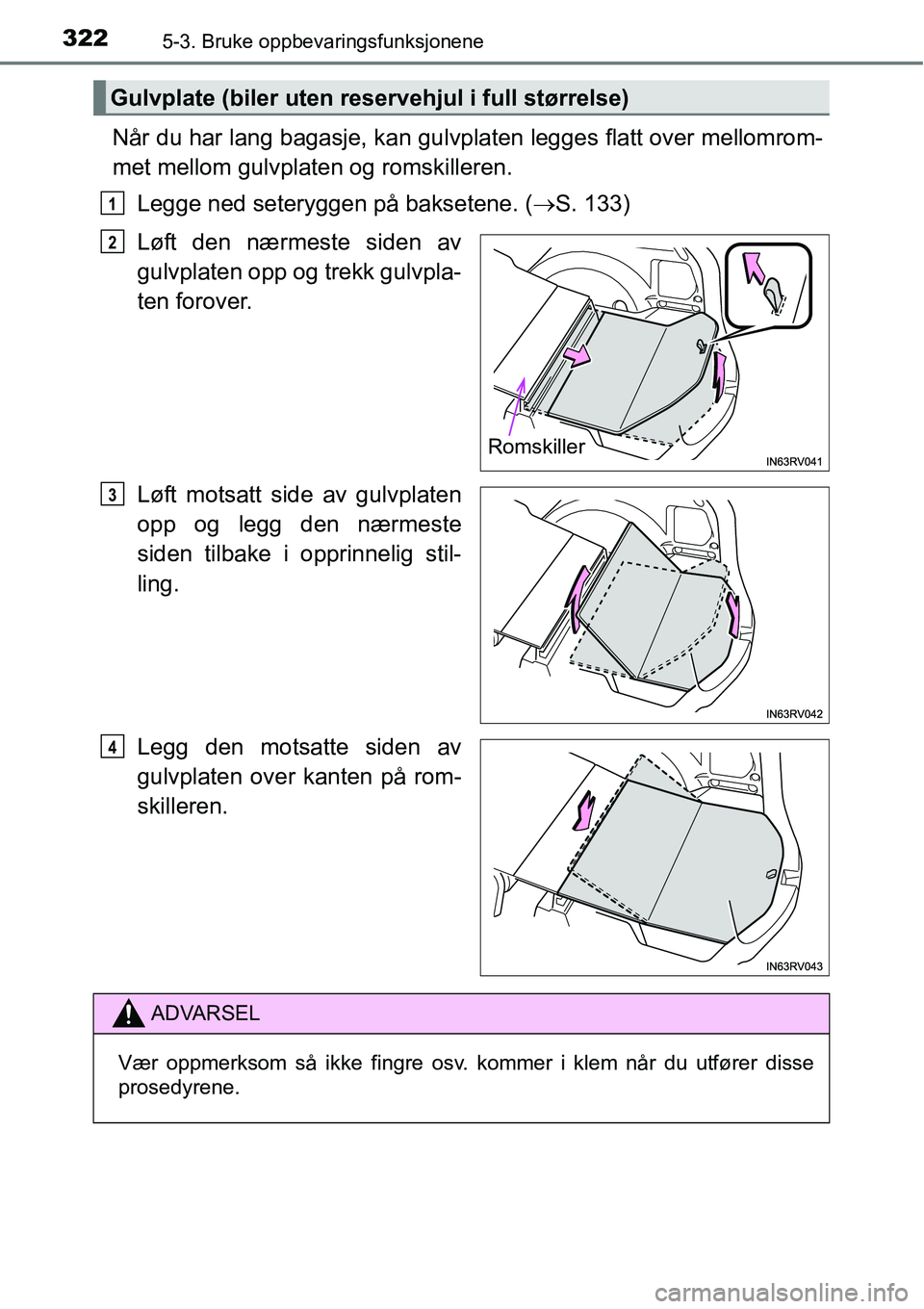 TOYOTA RAV4 HYBRID 2016  Instruksjoner for bruk (in Norwegian) 3225-3. Bruke oppbevaringsfunksjonene
Når du har lang bagasje, kan gulvplaten legges flatt over mellomrom-
met mellom gulvplaten og romskilleren.
Legge ned seteryggen på baksetene. (→S. 133)
Løft