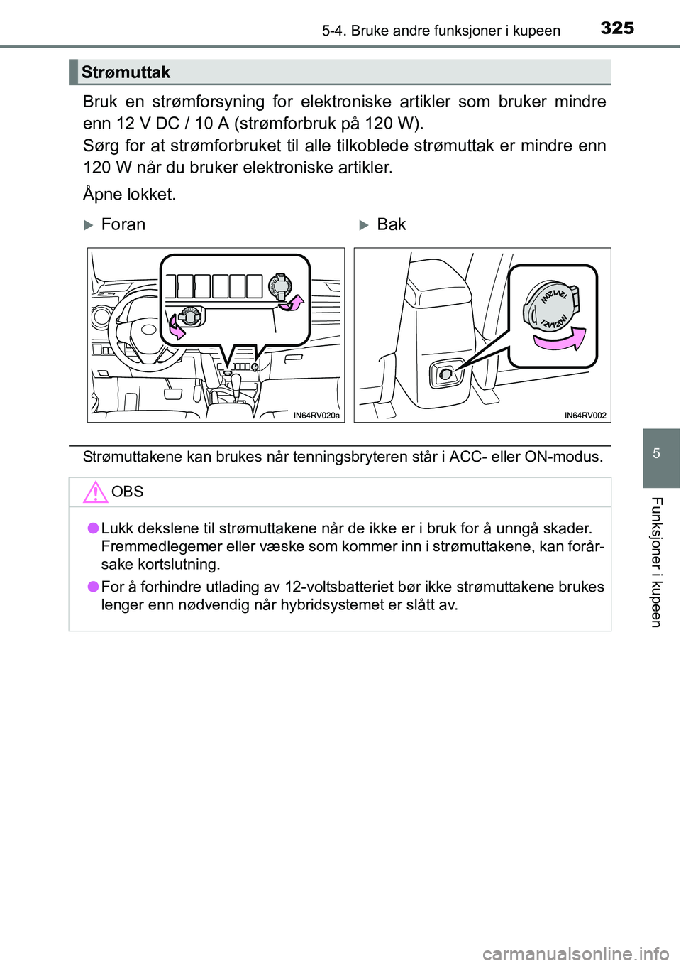 TOYOTA RAV4 HYBRID 2016  Instruksjoner for bruk (in Norwegian) 3255-4. Bruke andre funksjoner i kupeen
5
Funksjoner i kupeen
Bruk en strømforsyning for elektroniske artikler som bruker mindre
enn 12 V DC / 10 A (strømforbruk på 120 W).
Sørg for at strømforbr