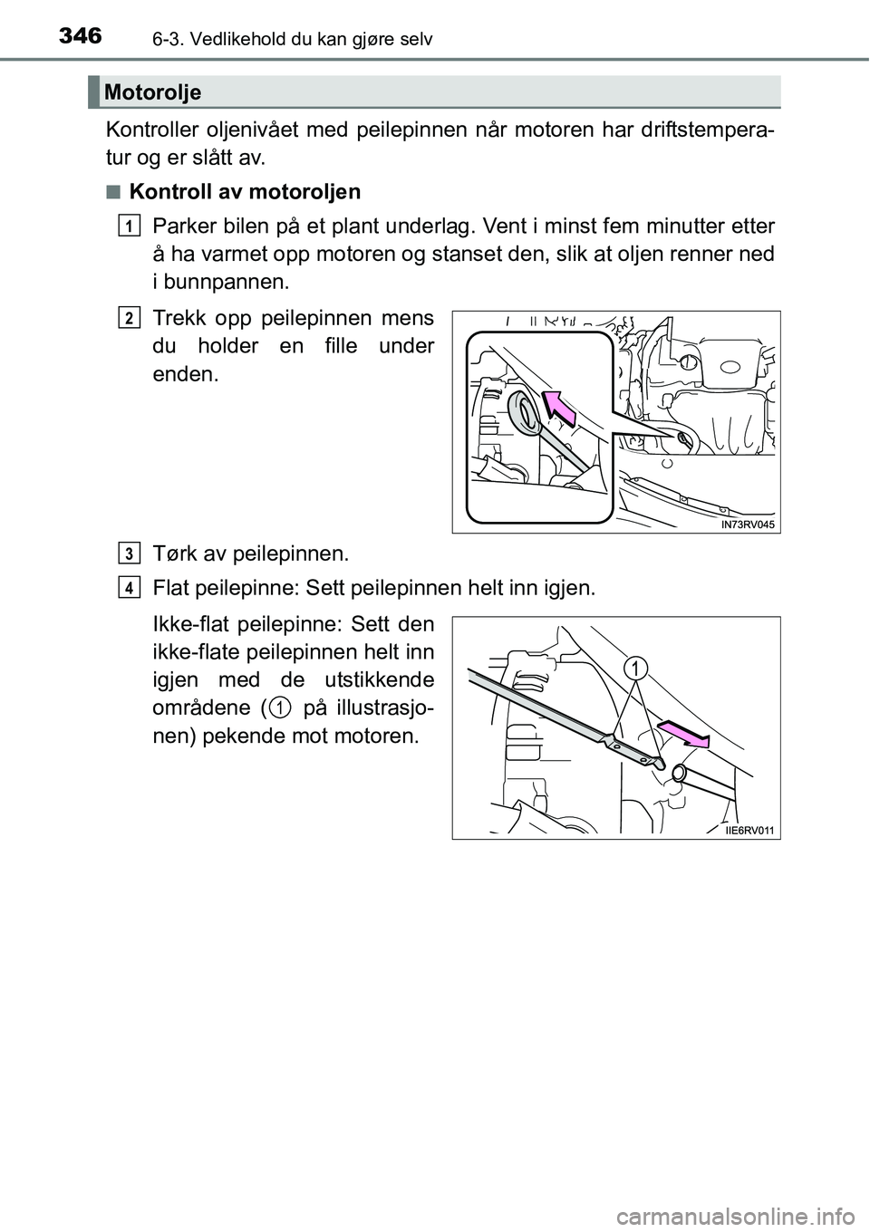 TOYOTA RAV4 HYBRID 2016  Instruksjoner for bruk (in Norwegian) 3466-3. Vedlikehold du kan gjøre selv
Kontroller oljenivået med peilepinnen når motoren har driftstempera-
tur og er slått av.
■Kontroll av motoroljen
Parker bilen på et plant underlag. Vent i 