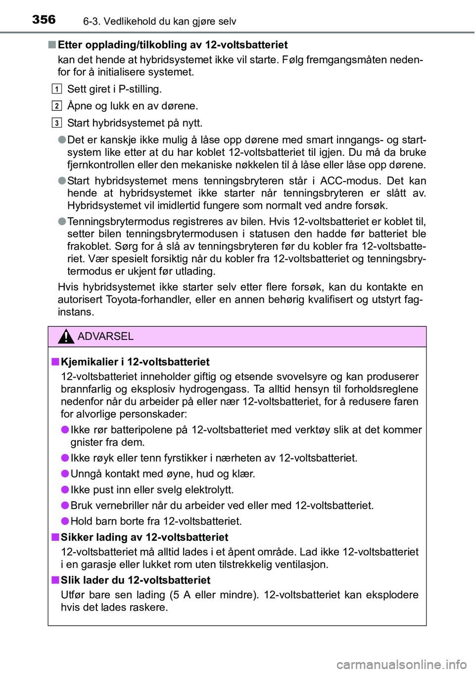 TOYOTA RAV4 HYBRID 2016  Instruksjoner for bruk (in Norwegian) 3566-3. Vedlikehold du kan gjøre selv
■Etter opplading/tilkobling av 12-voltsbatteriet
kan det hende at hybridsystemet ikke vil starte. Følg fremgangsmåten neden-
for for å initialisere systemet