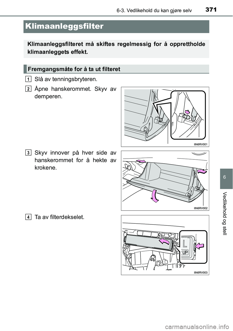 TOYOTA RAV4 HYBRID 2016 Instruksjoner for bruk (in Norwegian) 3716-3. Vedlikehold du kan gjøre selv
6
Vedlikehold og stell
Klimaanleggsfilter
Slå av tenningsbryteren.
Åpne hanskerommet. Skyv av
demperen.
Skyv innover på hver side av
hanskerommet for å hekte TOYOTA RAV4 HYBRID 2016 Instruksjoner for bruk (in Norwegian) 3716-3. Vedlikehold du kan gjøre selv
6
Vedlikehold og stell
Klimaanleggsfilter
Slå av tenningsbryteren.
Åpne hanskerommet. Skyv av
demperen.
Skyv innover på hver side av
hanskerommet for å hekte