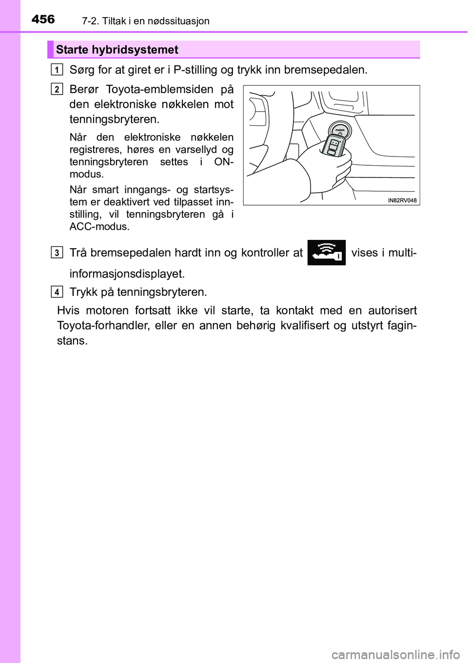 TOYOTA RAV4 2015  Instruksjoner for bruk (in Norwegian) 4567-2. Tiltak i en nødssituasjon
Sørg for at giret er i P-stilling og trykk inn bremsepedalen.
Berør Toyota-emblemsiden på
den elektroniske nøkkelen mot
tenningsbryteren.
Når den elektroniske n