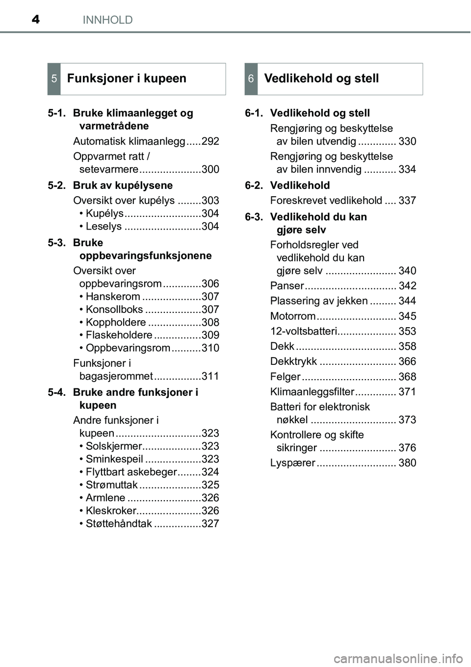 TOYOTA RAV4 2015  Instruksjoner for bruk (in Norwegian) INNHOLD4
5-1. Bruke klimaanlegget og 
varmetrådene
Automatisk klimaanlegg .....292
Oppvarmet ratt / 
setevarmere.....................300
5-2. Bruk av kupélysene
Oversikt over kupélys ........303
�
