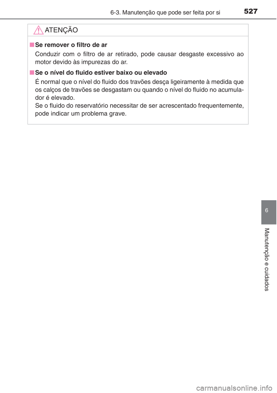 TOYOTA RAV4 2015 Manual de utilização (in Portuguese) 5276-3. Manutenção que pode ser feita por si
6
Manutenção e cuidados
AT E N Ç Ã O
■Se remover o filtro de ar
Conduzir com o filtro de ar retirado, pode causar desgaste excessivo ao
motor devid TOYOTA RAV4 2015 Manual de utilização (in Portuguese) 5276-3. Manutenção que pode ser feita por si
6
Manutenção e cuidados
AT E N Ç Ã O
■Se remover o filtro de ar
Conduzir com o filtro de ar retirado, pode causar desgaste excessivo ao
motor devid